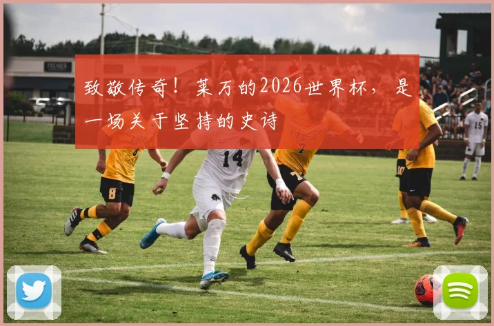 致敬传奇！莱万的2026世界杯，是一场关于坚持的史诗