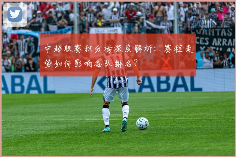 中超联赛积分榜深度解析：赛程走势如何影响各队排名？