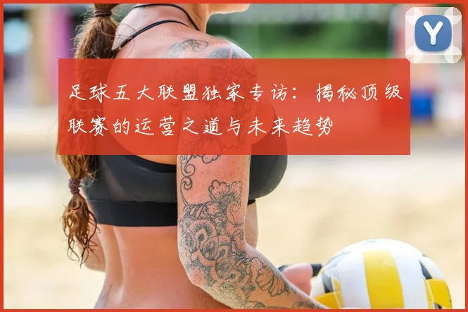 足球五大联盟独家专访：揭秘顶级联赛的运营之道与未来趋势
