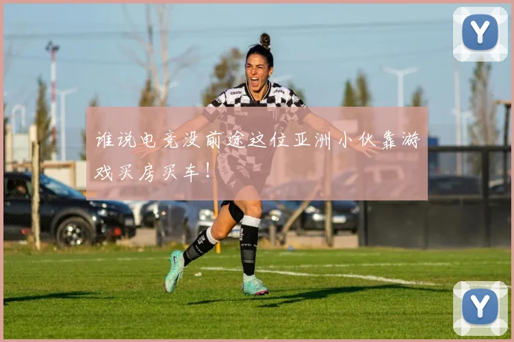 谁说电竞没前途这位亚洲小伙靠游戏买房买车！