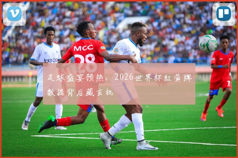 足球盛宴预热，2026世界杯红黄牌数据背后藏玄机