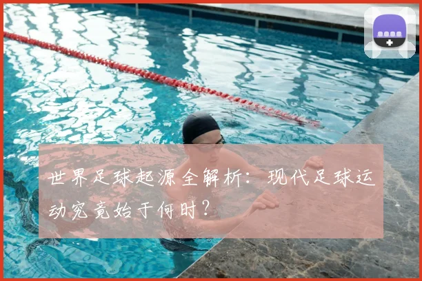 世界足球起源全解析：现代足球运动究竟始于何时？