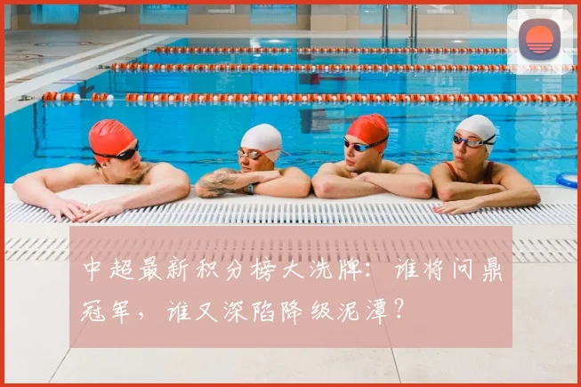 中超最新积分榜大洗牌：谁将问鼎冠军，谁又深陷降级泥潭？