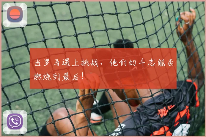 当罗马遇上挑战，他们的斗志能否燃烧到最后！