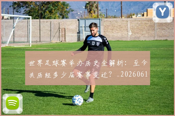 世界足球赛举办历史全解析：至今共历经多少届赛事变迁？_20260610190149