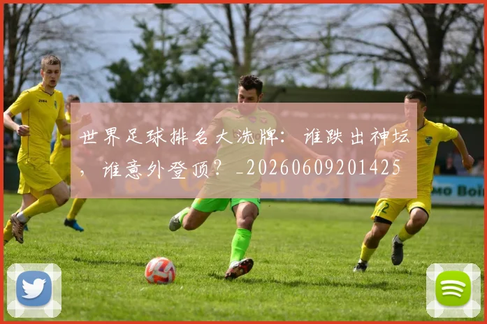 世界足球排名大洗牌：谁跌出神坛，谁意外登顶？_20260609201425