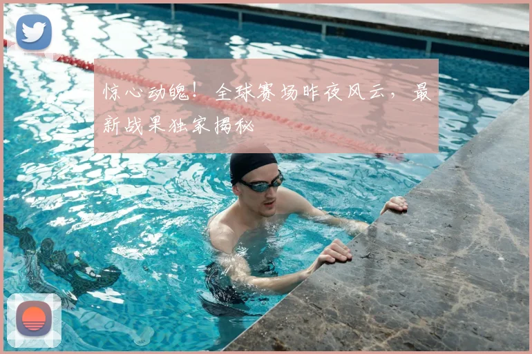 惊心动魄！全球赛场昨夜风云，最新战果独家揭秘