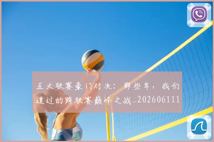 五大联赛豪门对决：那些年，我们追过的跨联赛巅峰之战_20260611141817