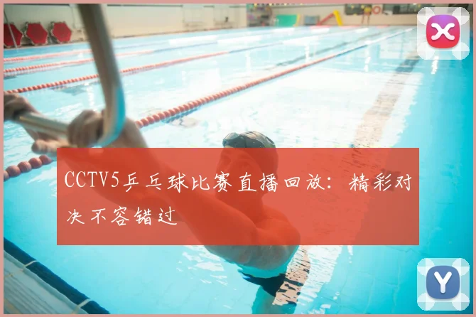 CCTV5乒乓球比赛直播回放：精彩对决不容错过