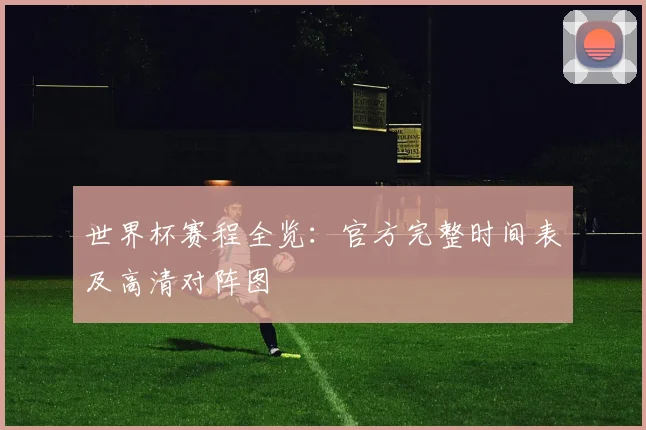 世界杯赛程全览：官方完整时间表及高清对阵图