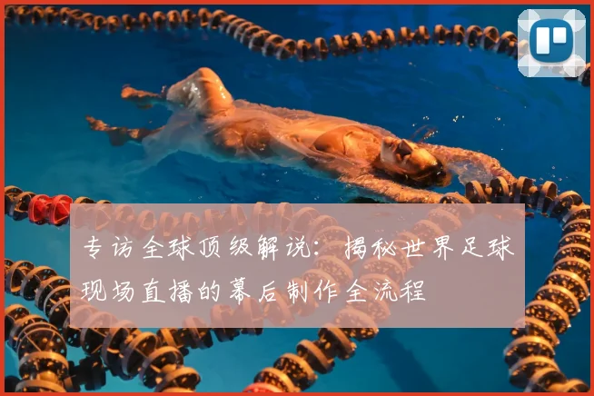 专访全球顶级解说：揭秘世界足球现场直播的幕后制作全流程