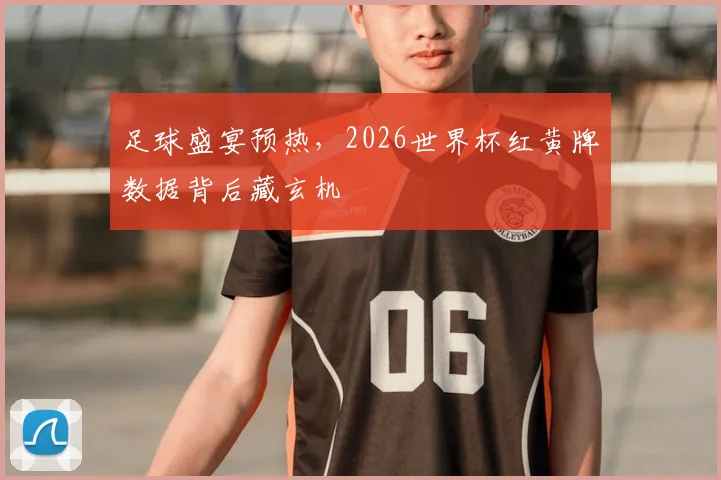 足球盛宴预热，2026世界杯红黄牌数据背后藏玄机