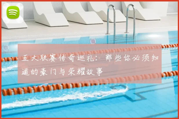 五大联赛传奇巡礼：那些你必须知道的豪门与荣耀故事