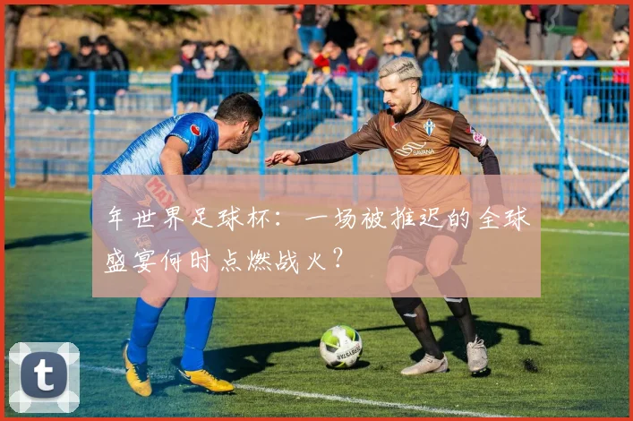 年世界足球杯：一场被推迟的全球盛宴何时点燃战火？