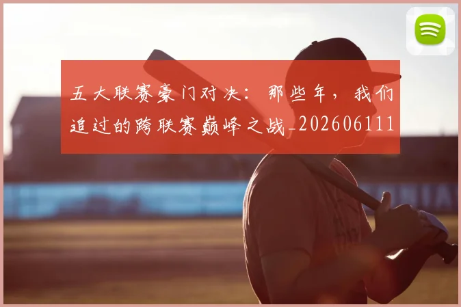 五大联赛豪门对决：那些年，我们追过的跨联赛巅峰之战_20260611141817