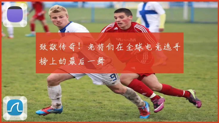 致敬传奇！老将们在全球电竞选手榜上的最后一舞