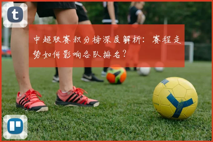 中超联赛积分榜深度解析：赛程走势如何影响各队排名？