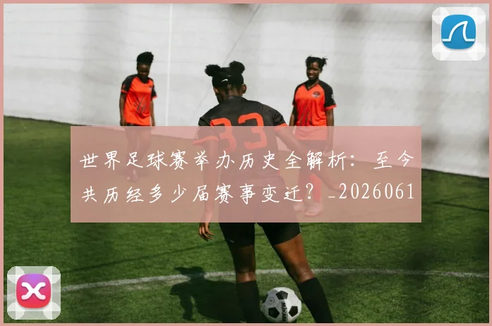 世界足球赛举办历史全解析：至今共历经多少届赛事变迁？_20260610190149