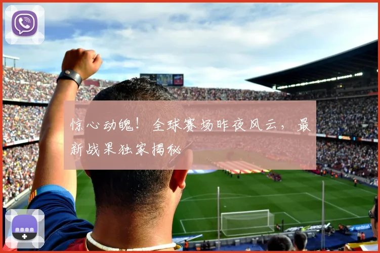 惊心动魄！全球赛场昨夜风云，最新战果独家揭秘