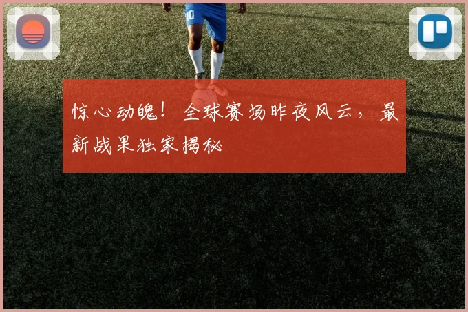 惊心动魄！全球赛场昨夜风云，最新战果独家揭秘