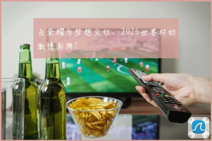 当荣耀与梦想交织,2026世界杯的激情澎湃!