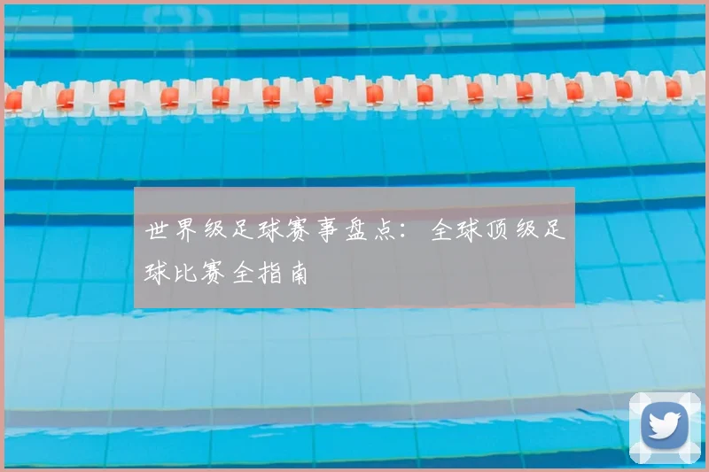 世界级足球赛事盘点：全球顶级足球比赛全指南