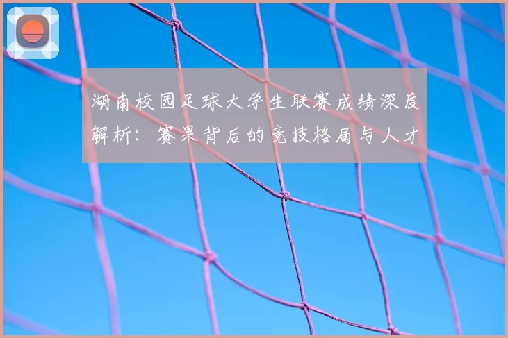 湖南校园足球大学生联赛成绩深度解析：赛果背后的竞技格局与人才培养启示