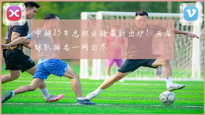 中超25年总积分榜最新出炉！历届球队排名一网打尽